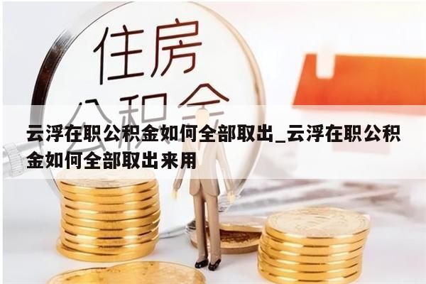 云浮在职公积金如何全部取出_云浮在职公积金如何全部取出来用